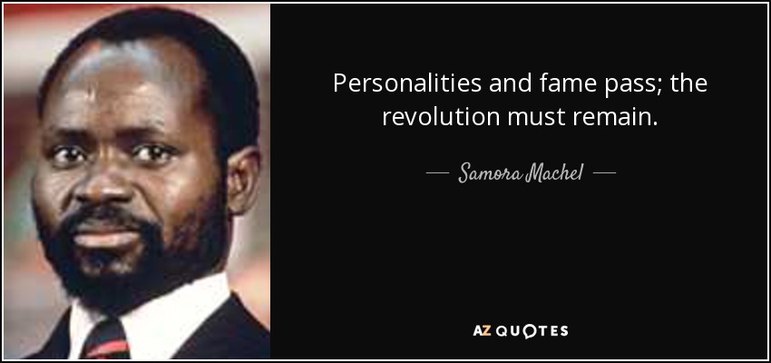 Personalities and fame pass; the revolution must remain. - Samora Machel