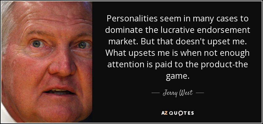 Personalities seem in many cases to dominate the lucrative endorsement market. But that doesn't upset me. What upsets me is when not enough attention is paid to the product-the game. - Jerry West