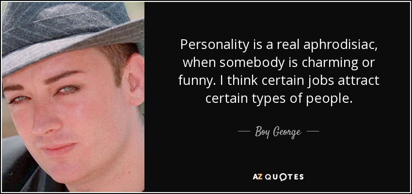 Personality is a real aphrodisiac, when somebody is charming or funny. I think certain jobs attract certain types of people. - Boy George