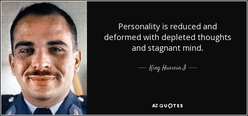 Personality is reduced and deformed with depleted thoughts and stagnant mind. - King Hussein I