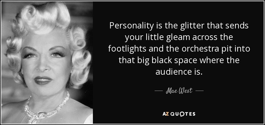 Personality is the glitter that sends your little gleam across the footlights and the orchestra pit into that big black space where the audience is. - Mae West