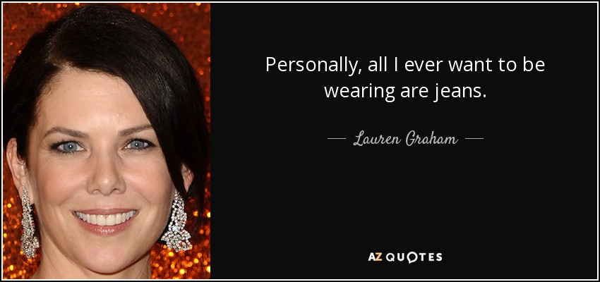 Personally, all I ever want to be wearing are jeans. - Lauren Graham