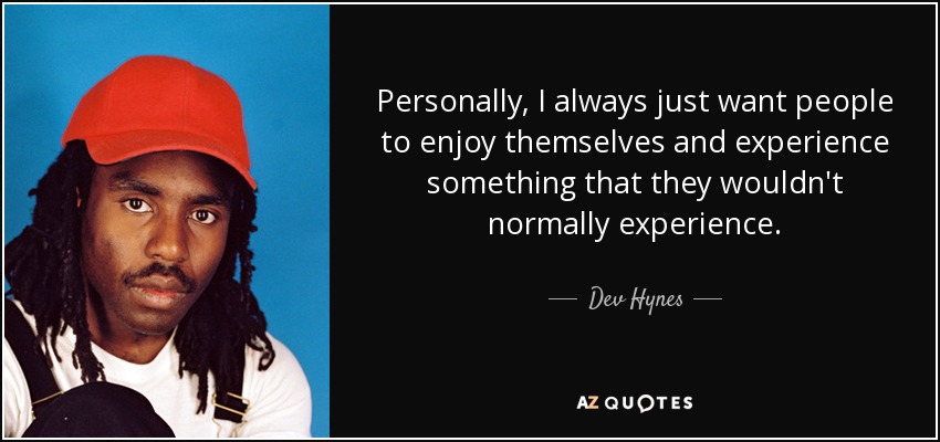 Personally, I always just want people to enjoy themselves and experience something that they wouldn't normally experience. - Dev Hynes