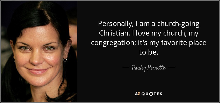 Personally, I am a church-going Christian. I love my church, my congregation; it's my favorite place to be. - Pauley Perrette