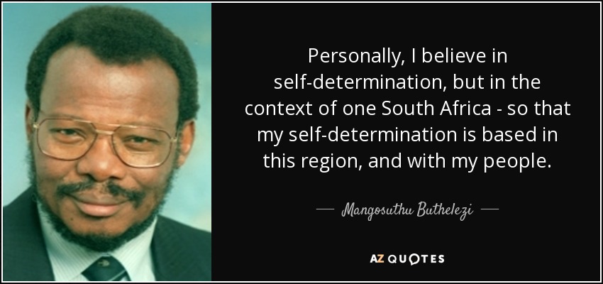 Personally, I believe in self-determination, but in the context of one South Africa - so that my self-determination is based in this region, and with my people. - Mangosuthu Buthelezi