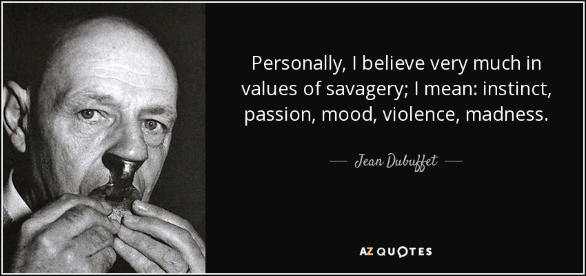 Personally, I believe very much in values of savagery; I mean: instinct, passion, mood, violence, madness. - Jean Dubuffet