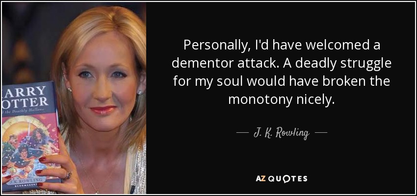 Personally, I'd have welcomed a dementor attack. A deadly struggle for my soul would have broken the monotony nicely. - J. K. Rowling