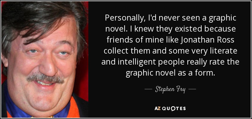 Personally, I'd never seen a graphic novel. I knew they existed because friends of mine like Jonathan Ross collect them and some very literate and intelligent people really rate the graphic novel as a form. - Stephen Fry