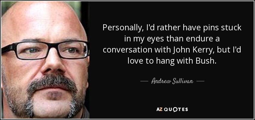 Personally, I'd rather have pins stuck in my eyes than endure a conversation with John Kerry, but I'd love to hang with Bush. - Andrew Sullivan