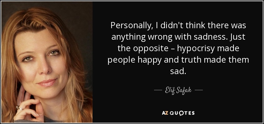 Personally, I didn't think there was anything wrong with sadness. Just the opposite – hypocrisy made people happy and truth made them sad. - Elif Safak