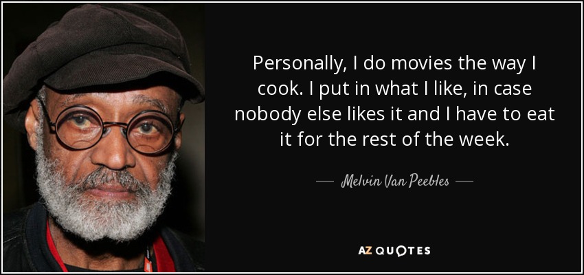 Personally, I do movies the way I cook. I put in what I like, in case nobody else likes it and I have to eat it for the rest of the week. - Melvin Van Peebles