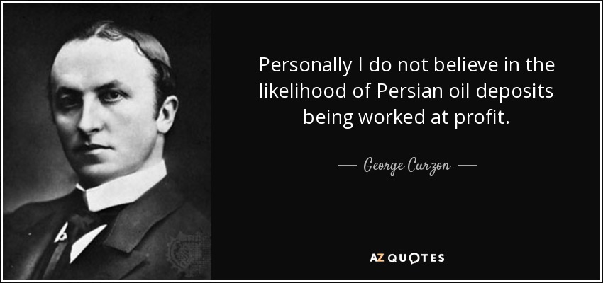 Personally I do not believe in the likelihood of Persian oil deposits being worked at profit. - George Curzon, 1st Marquess Curzon of Kedleston