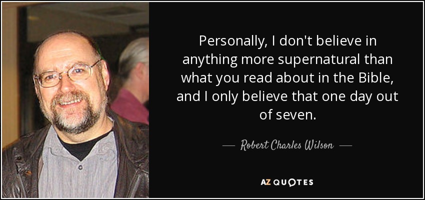 Personally, I don't believe in anything more supernatural than what you read about in the Bible, and I only believe that one day out of seven. - Robert Charles Wilson