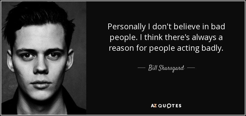 Personally I don't believe in bad people. I think there's always a reason for people acting badly. - Bill Skarsgard