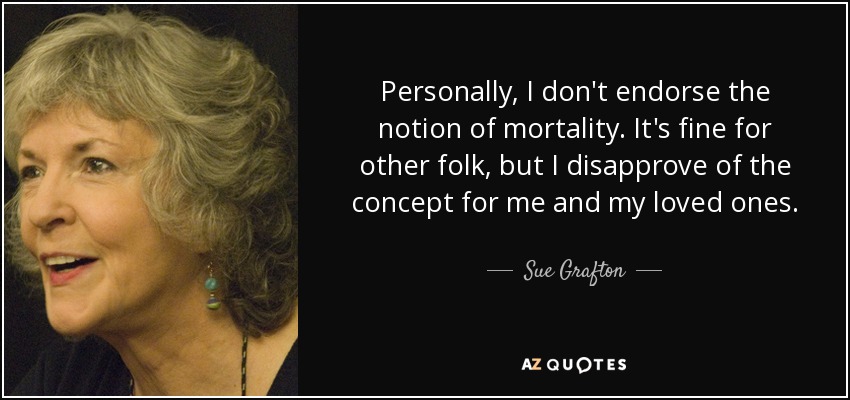 Personally, I don't endorse the notion of mortality. It's fine for other folk, but I disapprove of the concept for me and my loved ones. - Sue Grafton