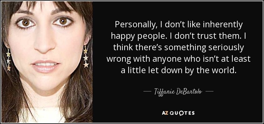 Personally, I don’t like inherently happy people. I don’t trust them. I think there’s something seriously wrong with anyone who isn’t at least a little let down by the world. - Tiffanie DeBartolo