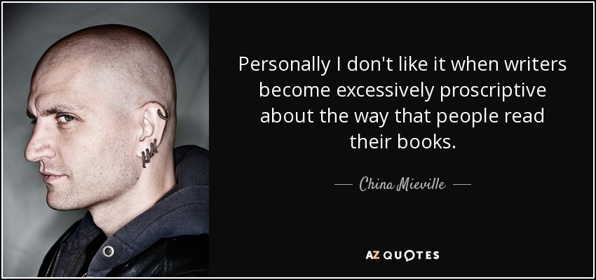 Personally I don't like it when writers become excessively proscriptive about the way that people read their books. - China Mieville