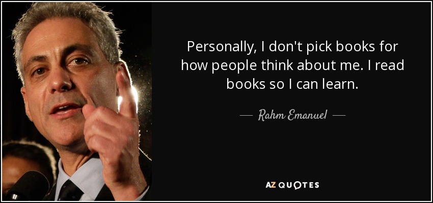 Personally, I don't pick books for how people think about me. I read books so I can learn. - Rahm Emanuel