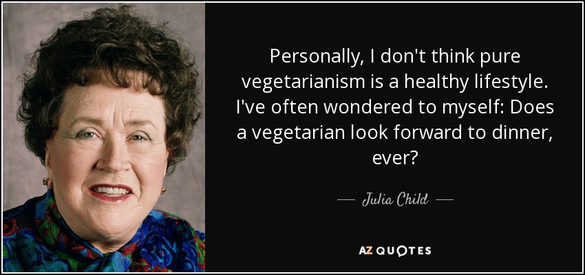 Personally, I don't think pure vegetarianism is a healthy lifestyle. I've often wondered to myself: Does a vegetarian look forward to dinner, ever? - Julia Child