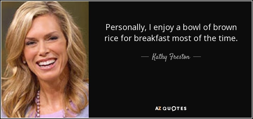 Personally, I enjoy a bowl of brown rice for breakfast most of the time. - Kathy Freston