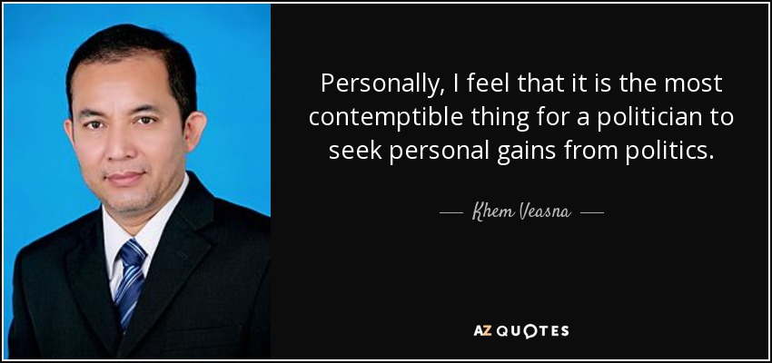 Personally, I feel that it is the most contemptible thing for a politician to seek personal gains from politics. - Khem Veasna