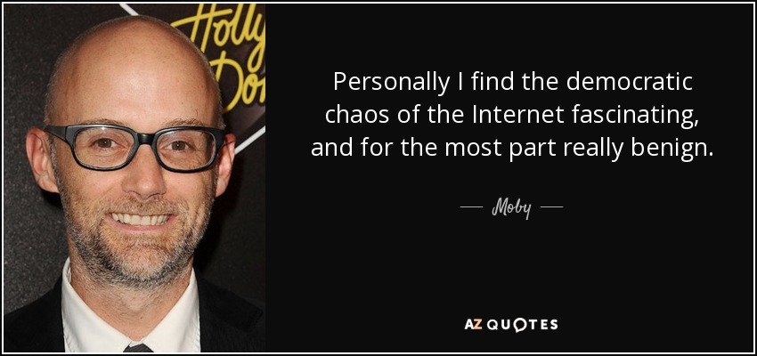 Personally I find the democratic chaos of the Internet fascinating, and for the most part really benign. - Moby