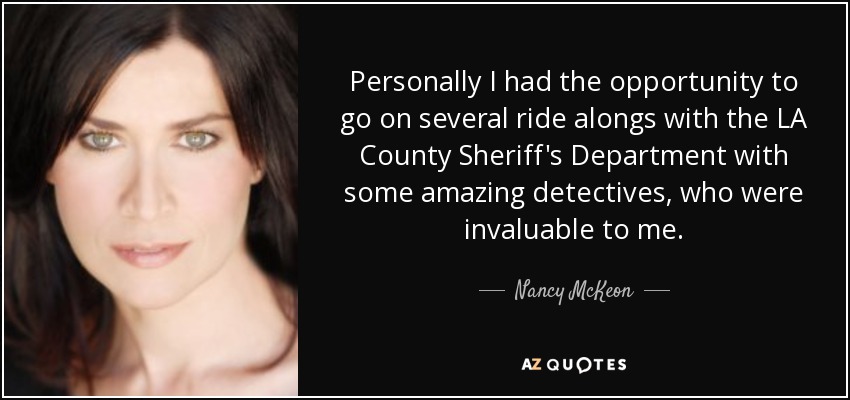 Personally I had the opportunity to go on several ride alongs with the LA County Sheriff's Department with some amazing detectives, who were invaluable to me. - Nancy McKeon