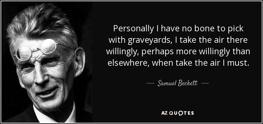 Personally I have no bone to pick with graveyards, I take the air there willingly, perhaps more willingly than elsewhere, when take the air I must. - Samuel Beckett