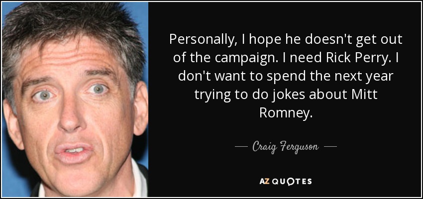 Personally, I hope he doesn't get out of the campaign. I need Rick Perry. I don't want to spend the next year trying to do jokes about Mitt Romney. - Craig Ferguson