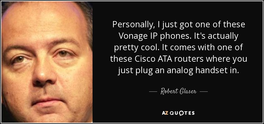 Personally, I just got one of these Vonage IP phones. It's actually pretty cool. It comes with one of these Cisco ATA routers where you just plug an analog handset in. - Robert Glaser