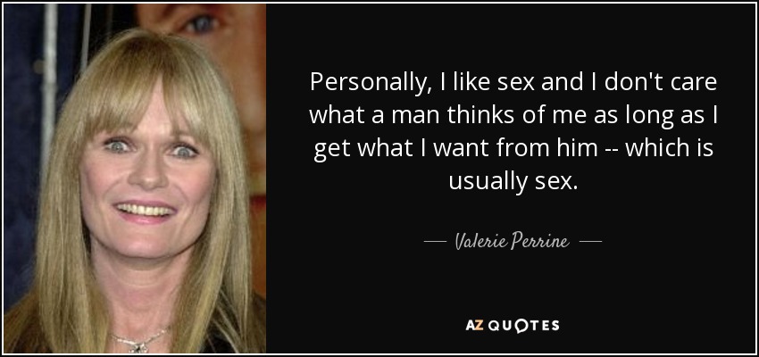 Personally, I like sex and I don't care what a man thinks of me as long as I get what I want from him -- which is usually sex. - Valerie Perrine