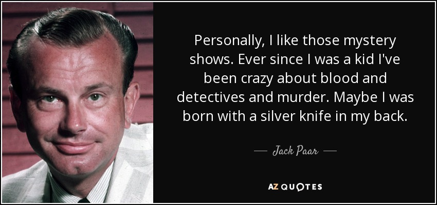 Personally, I like those mystery shows. Ever since I was a kid I've been crazy about blood and detectives and murder. Maybe I was born with a silver knife in my back. - Jack Paar
