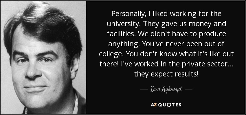 Personally, I liked working for the university. They gave us money and facilities. We didn't have to produce anything. You've never been out of college. You don't know what it's like out there! I've worked in the private sector ... they expect results! - Dan Aykroyd