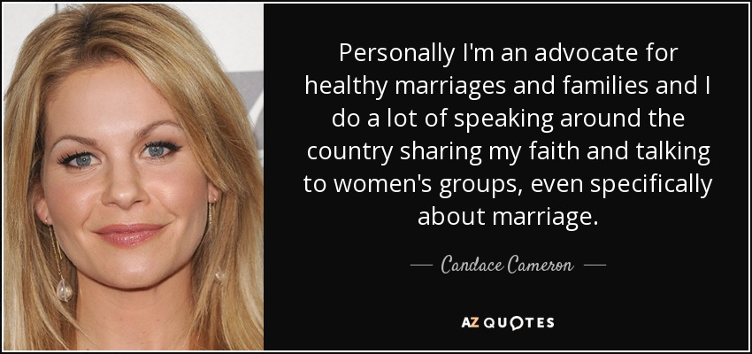Personally I'm an advocate for healthy marriages and families and I do a lot of speaking around the country sharing my faith and talking to women's groups, even specifically about marriage. - Candace Cameron