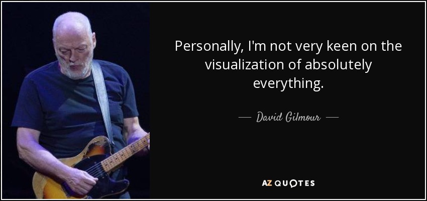 Personally, I'm not very keen on the visualization of absolutely everything. - David Gilmour
