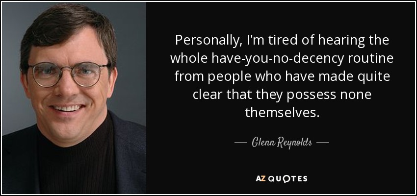 Personally, I'm tired of hearing the whole have-you-no-decency routine from people who have made quite clear that they possess none themselves. - Glenn Reynolds