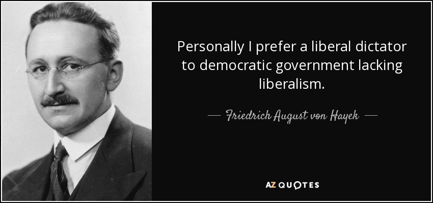 Personally I prefer a liberal dictator to democratic government lacking liberalism. - Friedrich August von Hayek