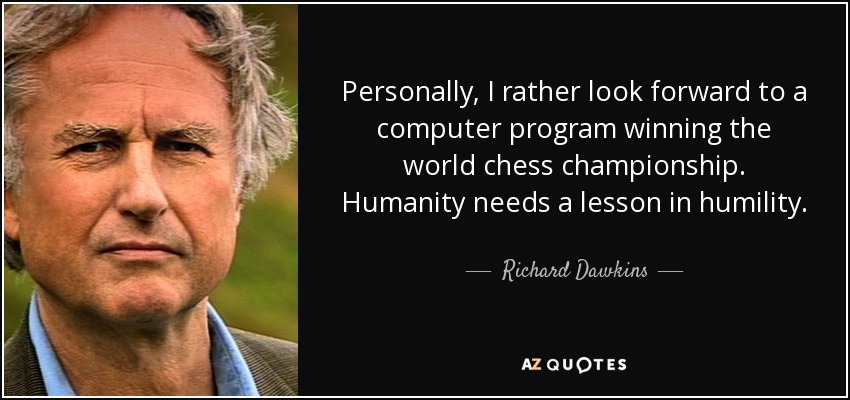 Personally, I rather look forward to a computer program winning the world chess championship. Humanity needs a lesson in humility. - Richard Dawkins