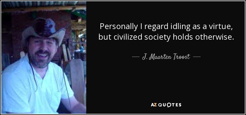 Personally I regard idling as a virtue, but civilized society holds otherwise. - J. Maarten Troost