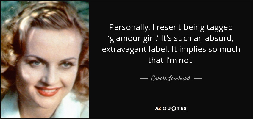 Personally, I resent being tagged ‘glamour girl.’ It’s such an absurd, extravagant label. It implies so much that I’m not. - Carole Lombard