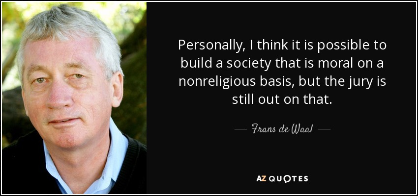 Personally, I think it is possible to build a society that is moral on a nonreligious basis, but the jury is still out on that. - Frans de Waal