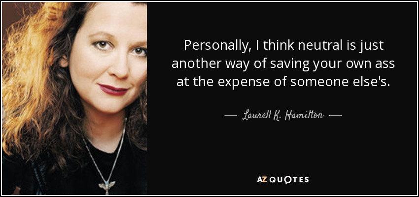 Personally, I think neutral is just another way of saving your own ass at the expense of someone else's. - Laurell K. Hamilton