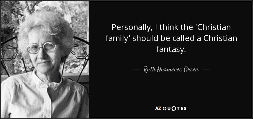 Personally, I think the 'Christian family' should be called a Christian fantasy. - Ruth Hurmence Green