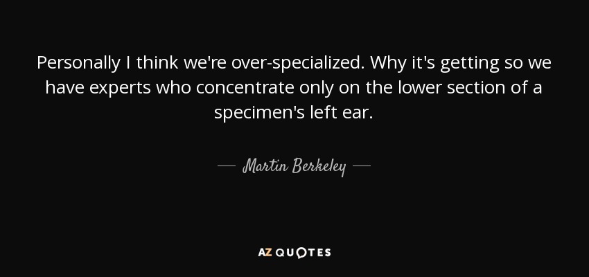 Personally I think we're over-specialized. Why it's getting so we have experts who concentrate only on the lower section of a specimen's left ear. - Martin Berkeley