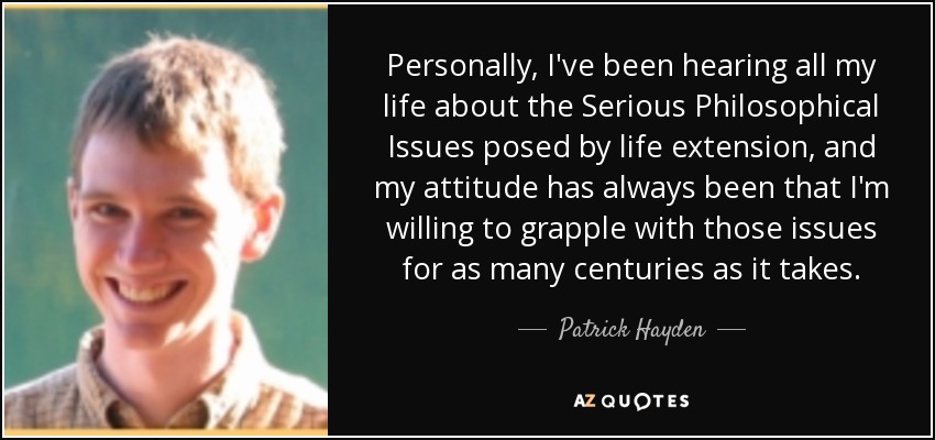 Personally, I've been hearing all my life about the Serious Philosophical Issues posed by life extension, and my attitude has always been that I'm willing to grapple with those issues for as many centuries as it takes. - Patrick Hayden