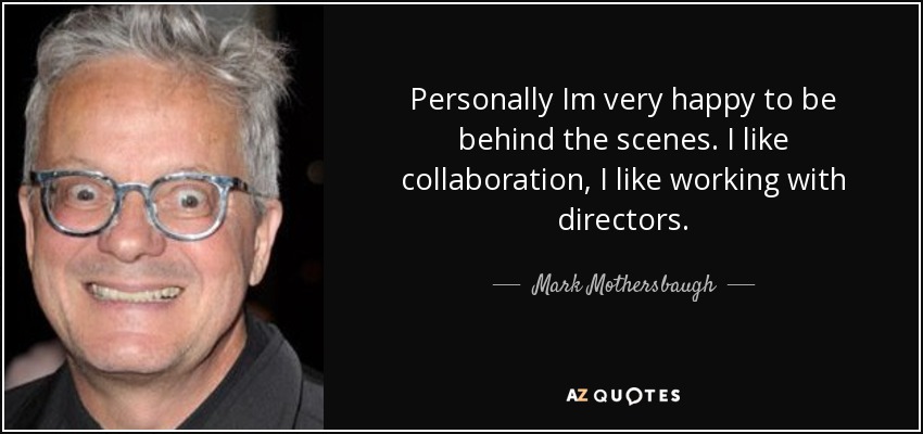 Personally Im very happy to be behind the scenes. I like collaboration, I like working with directors. - Mark Mothersbaugh