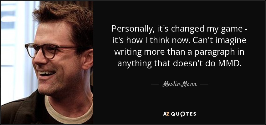 Personally, it's changed my game - it's how I think now. Can't imagine writing more than a paragraph in anything that doesn't do MMD. - Merlin Mann