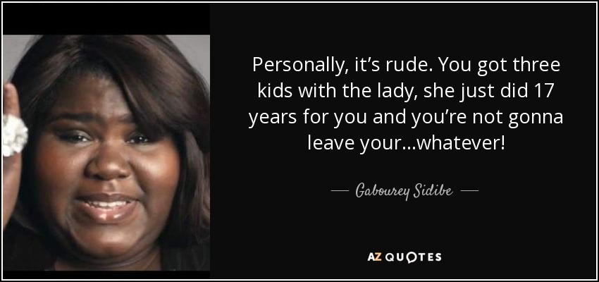 Personally, it’s rude. You got three kids with the lady, she just did 17 years for you and you’re not gonna leave your...whatever! - Gabourey Sidibe