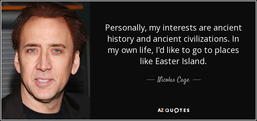 Personally, my interests are ancient history and ancient civilizations. In my own life, I'd like to go to places like Easter Island. - Nicolas Cage