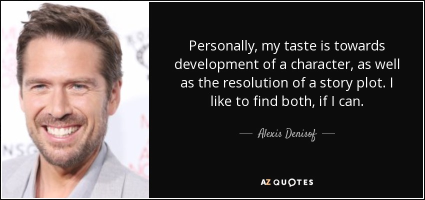 Personally, my taste is towards development of a character, as well as the resolution of a story plot. I like to find both, if I can. - Alexis Denisof